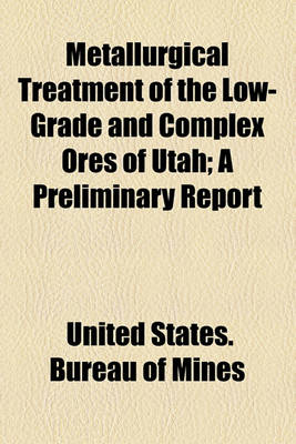 Book cover for Metallurgical Treatment of the Low-Grade and Complex Ores of Utah; A Preliminary Report