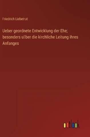 Cover of Ueber geordnete Entwicklung der Ehe; besonders u&#776;ber die kirchliche Leitung ihres Anfanges