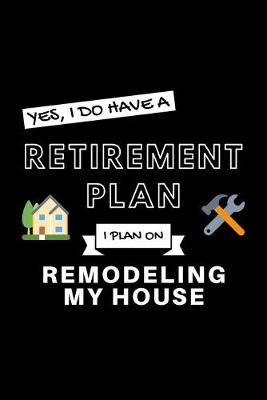 Book cover for Yes, I Do Have A Retirement Plan I Plan On Remodeling My House