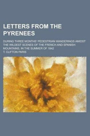 Cover of Letters from the Pyrenees; During Three Months' Pedestrian Wanderings Amidst the Wildest Scenes of the French and Spanish Mountains, in the Summer of