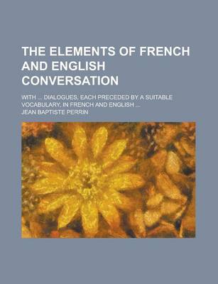 Book cover for The Elements of French and English Conversation; With ... Dialogues, Each Preceded by a Suitable Vocabulary, in French and English ...