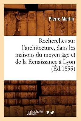 Cover of Recherches Sur l'Architecture, Dans Les Maisons Du Moyen Age Et de la Renaissance A Lyon (Ed.1855)