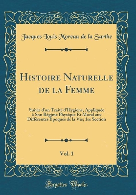 Book cover for Histoire Naturelle de la Femme, Vol. 1: Suivie d'un Traité d'Hygiène, Appliquée à Son Régime Physique Et Moral aux Différentes Époques de la Vie; 1re Section (Classic Reprint)