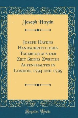 Cover of Joseph Haydns Handschriftliches Tagebuch Aus Der Zeit Seines Zweiten Aufenthaltes in London, 1794 Und 1795 (Classic Reprint)