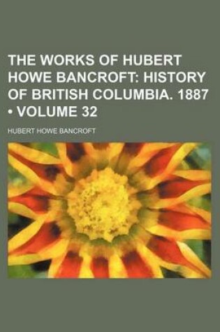 Cover of The Works of Hubert Howe Bancroft (Volume 32); History of British Columbia. 1887