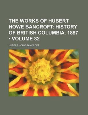 Book cover for The Works of Hubert Howe Bancroft (Volume 32); History of British Columbia. 1887