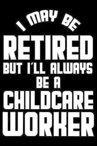 Cover of I May Be Retired But I'll Always Be A Childcare Worker