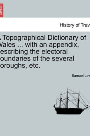 Cover of A Topographical Dictionary of Wales ... with an Appendix, Describing the Electoral Boundaries of the Several Boroughs, Etc. Vol. II. Third Edition.