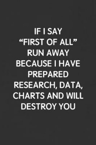 Cover of If I Say "first of All" Run Away Because I Have Prepared Research, Data, Charts and Will Destroy You