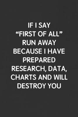 Book cover for If I Say "first of All" Run Away Because I Have Prepared Research, Data, Charts and Will Destroy You