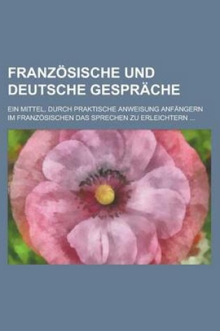 Cover of Franzosische Und Deutsche Gesprache; Ein Mittel, Durch Praktische Anweisung Anfangern Im Franzosischen Das Sprechen Zu Erleichtern ...