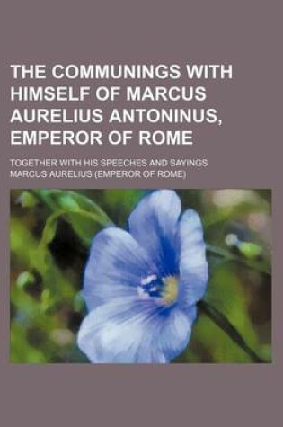 Cover of The Communings with Himself of Marcus Aurelius Antoninus, Emperor of Rome; Together with His Speeches and Sayings