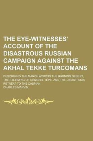 Cover of The Eye-Witnesses' Account of the Disastrous Russian Campaign Against the Akhal Tekke Turcomans; Describing the March Across the Burning Desert, the Storming of Dengeel Tepe, and the Disastrous Retreat to the Caspian