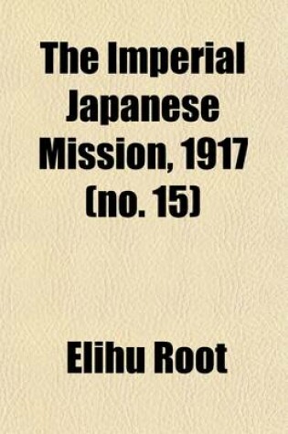 Cover of The Imperial Japanese Mission, 1917 Volume 15; A Record of the Reception Throughout the United States of the Special Mission Headed by Viscount Ishii Together with the Exchange of Notes Embodying the Root-Takahira Understanding of 1908 and the Lansing-Ishii Ag