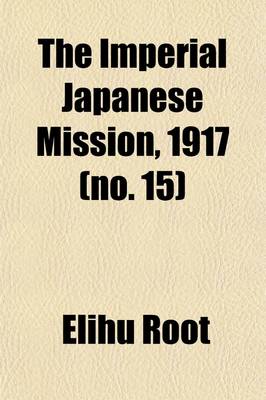 Book cover for The Imperial Japanese Mission, 1917 Volume 15; A Record of the Reception Throughout the United States of the Special Mission Headed by Viscount Ishii Together with the Exchange of Notes Embodying the Root-Takahira Understanding of 1908 and the Lansing-Ishii Ag
