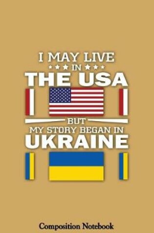 Cover of I May Live In The USA But My Story Began In Ukraine Composition Notebook