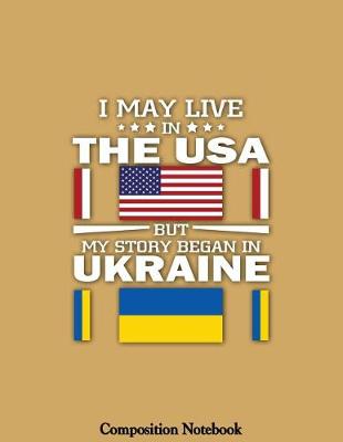Book cover for I May Live In The USA But My Story Began In Ukraine Composition Notebook