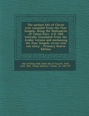 Book cover for The Earliest Life of Christ Ever Compiled from the Four Gospels, Being the Diatessaron of Tatian (Circ. A.D. 160) Literally Translated from the Arabic