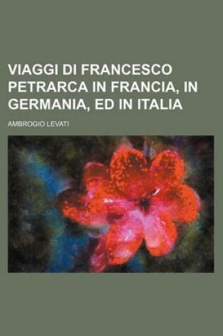 Cover of Viaggi Di Francesco Petrarca in Francia, in Germania, Ed in Italia