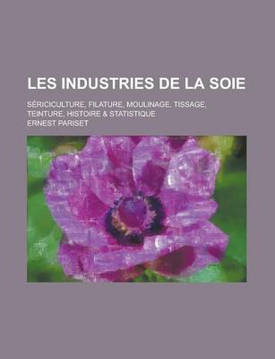 Book cover for Les Industries de La Soie; Sericiculture, Filature, Moulinage, Tissage, Teinture, Histoire & Statistique