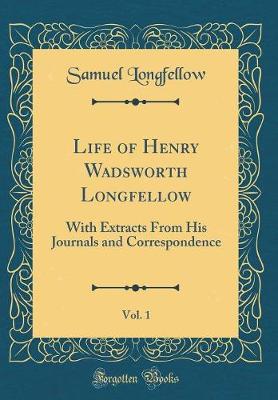 Book cover for Life of Henry Wadsworth Longfellow, Vol. 1: With Extracts From His Journals and Correspondence (Classic Reprint)