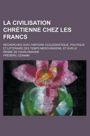 Cover of La Civilisation Chretienne Chez Les Francs; Recherches Sur L'Histoire Ecclesiastique, Politique Et Litteraire Des Temps Merovingiens, Et Sur Le Regne de Charlemagne