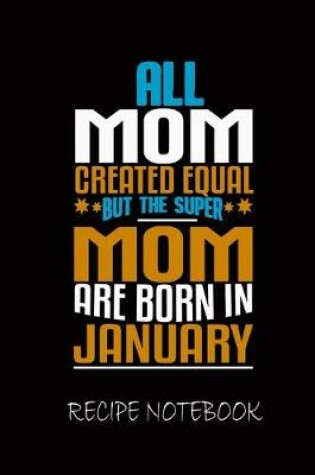 Cover of All Mom Created Equal But The Super Mom Are Born In January Recipe Notebook
