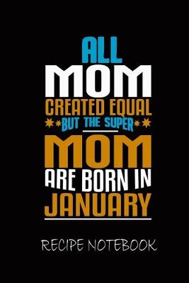 Book cover for All Mom Created Equal But The Super Mom Are Born In January Recipe Notebook