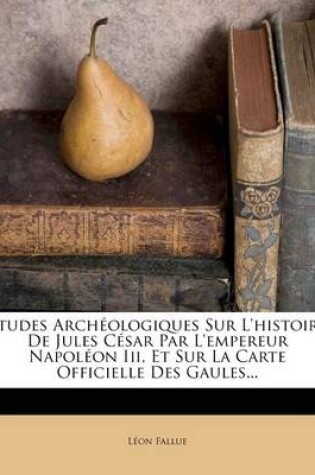 Cover of Etudes Archeologiques Sur L'histoire De Jules Cesar Par L'empereur Napoleon Iii, Et Sur La Carte Officielle Des Gaules...