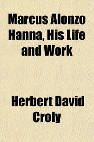 Cover of Marcus Alonzo Hanna, His Life and Work