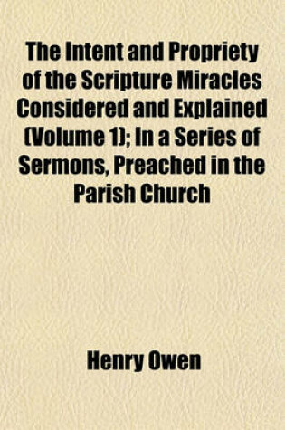 Cover of The Intent and Propriety of the Scripture Miracles Considered and Explained (Volume 1); In a Series of Sermons, Preached in the Parish Church