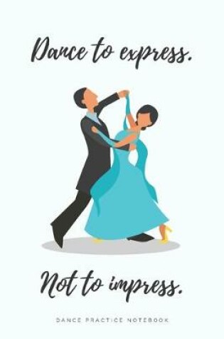 Cover of 'Dance to express. Not to Impress" - Ballroom Dance Practice Notebook - Waltz Design