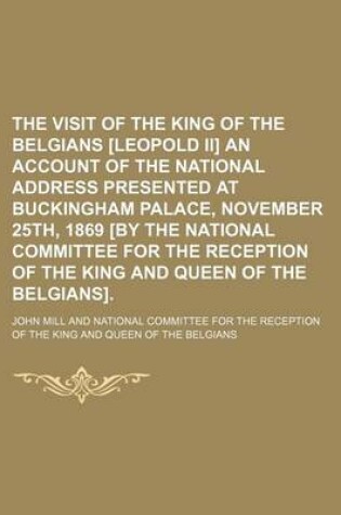 Cover of The Visit of the King of the Belgians [Leopold II] an Account of the National Address Presented at Buckingham Palace, November 25th, 1869 [By the Nati