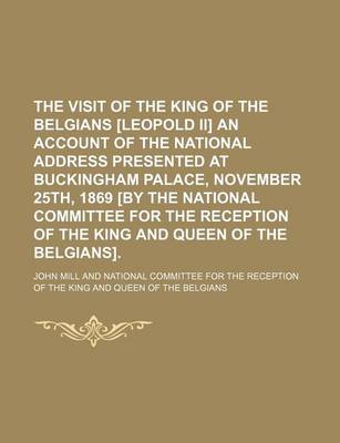 Book cover for The Visit of the King of the Belgians [Leopold II] an Account of the National Address Presented at Buckingham Palace, November 25th, 1869 [By the Nati
