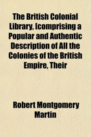 Cover of The British Colonial Library, [Comprising a Popular and Authentic Description of All the Colonies of the British Empire, Their History--Physical Geography--Geology--Climate--Animal, Vegetable, and Mineral Volume 2