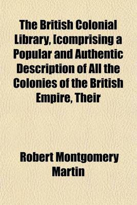 Book cover for The British Colonial Library, [Comprising a Popular and Authentic Description of All the Colonies of the British Empire, Their History--Physical Geography--Geology--Climate--Animal, Vegetable, and Mineral Volume 2