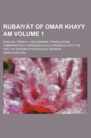 Cover of Rubaiyat of Omar Khayy Am Volume 1; English, French, and German Translations Comparatively Arranged in Accordance with the Text of Edward Fitzgerald's