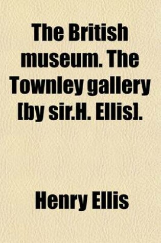 Cover of The British Museum. the Townley Gallery [By Sir.H. Ellis].