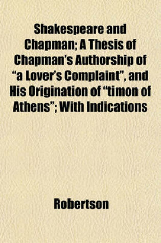 Cover of Shakespeare and Chapman; A Thesis of Chapman's Authorship of "A Lover's Complaint," and His Origination of "Timon of Athens"; With Indications