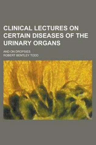 Cover of Clinical Lectures on Certain Diseases of the Urinary Organs; And on Dropsies