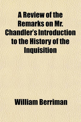 Book cover for A Review of the Remarks on Mr. Chandler's Introduction to the History of the Inquisition; In Which His Answer to the Said Remarks Is Consider'd by William Berriman