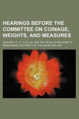 Cover of Hearings Before the Committee on Coinage, Weights, and Measures; January 10, 17, 21-22, 24, 1901 on the Bills Relating to Maintaining the Parity of the Silver Dollar