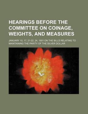 Book cover for Hearings Before the Committee on Coinage, Weights, and Measures; January 10, 17, 21-22, 24, 1901 on the Bills Relating to Maintaining the Parity of the Silver Dollar