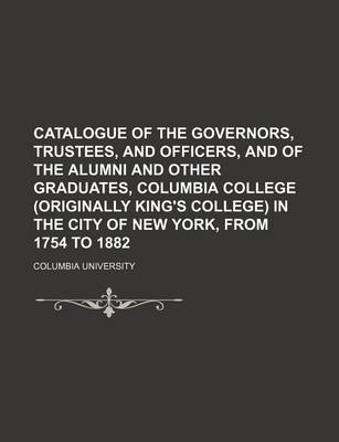 Book cover for Catalogue of the Governors, Trustees, and Officers, and of the Alumni and Other Graduates, Columbia College (Originally King's College) in the City of New York, from 1754 to 1882