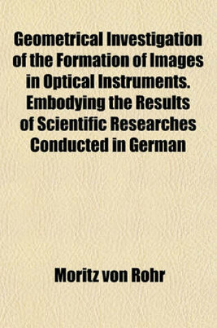 Cover of Geometrical Investigation of the Formation of Images in Optical Instruments. Embodying the Results of Scientific Researches Conducted in German