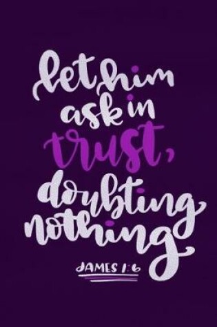 Cover of Let Him Ask In Trust, Doubting Nothing James 1