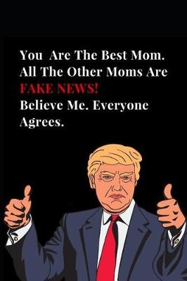 Book cover for You Are the Best Mom. All Other Moms Are Fake News! Believe Me. Everyone Agrees.