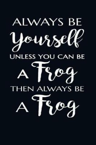 Cover of Always Be Yourself. Unless You Can Be A Frog Then Always Be A Frog