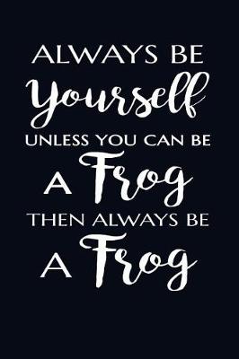 Book cover for Always Be Yourself. Unless You Can Be A Frog Then Always Be A Frog