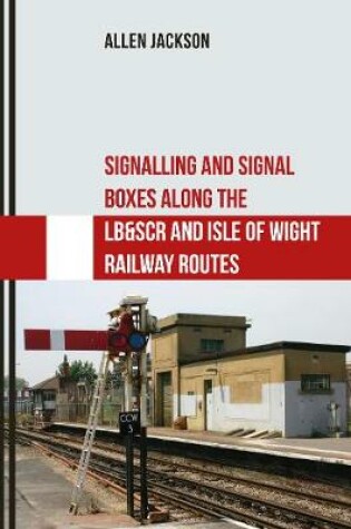 Cover of Signalling and Signal Boxes Along the LB&SCR and Isle of Wight Railway Routes